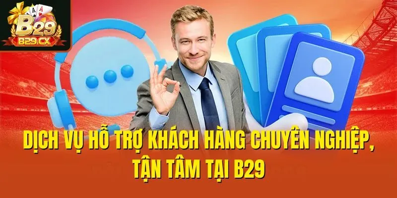 Dịch vụ hỗ trợ khách hàng chuyên nghiệp, tận tâm tại B29