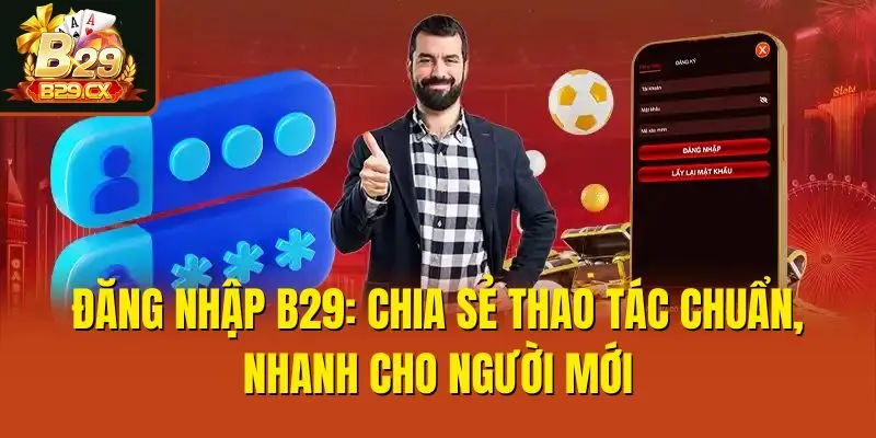 Đăng Nhập B29: Chia Sẻ Thao Tác Chuẩn, Nhanh Cho Người Mới
