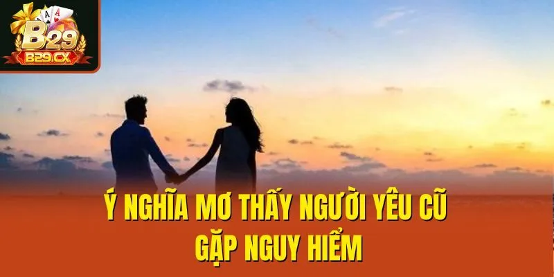Ý nghĩa mơ thấy người yêu cũ gặp nguy hiểm