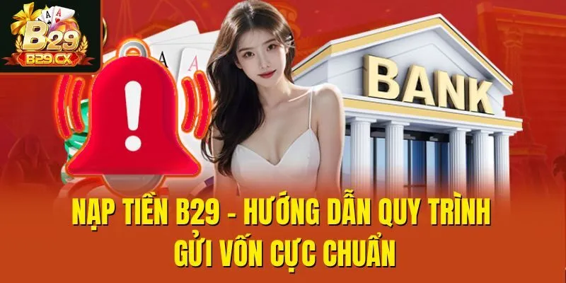 Nạp Tiền B29 - Hướng Dẫn Quy Trình Gửi Vốn Cực Chuẩn