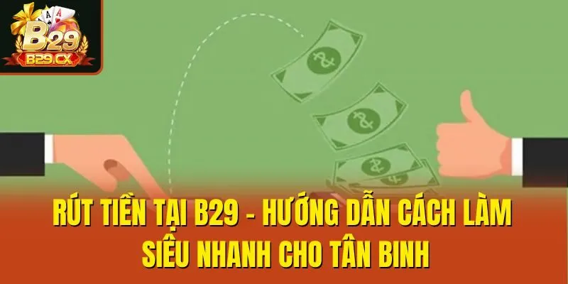 Rút Tiền Tại B29 - Hướng Dẫn Cách Làm Siêu Nhanh Cho Tân Binh